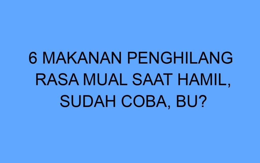 6 Makanan Penghilang Rasa Mual saat Hamil, Sudah Coba, Bu?