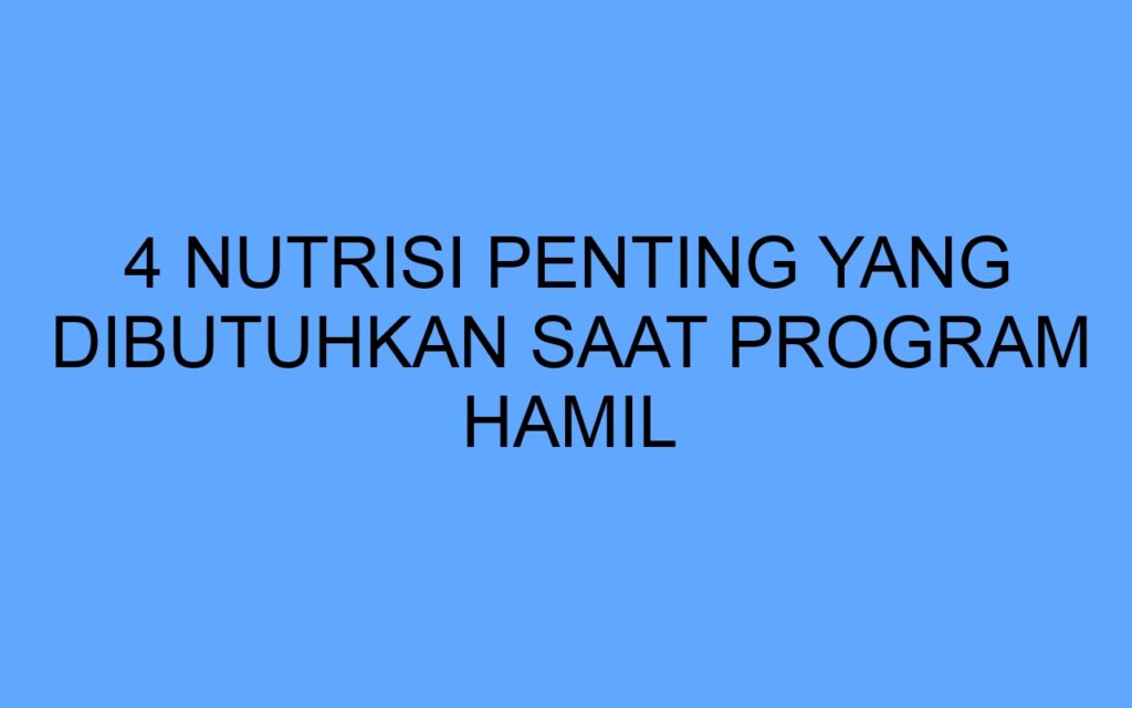 4 Nutrisi Penting yang Dibutuhkan Saat Program Hamil