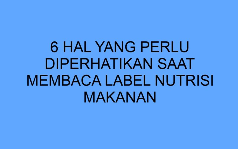 6 Hal yang Perlu Diperhatikan Saat Membaca Label Nutrisi Makanan